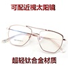 男女同款超轻钛合金大框双梁全框金属，眼镜架配近视太阳镜6555